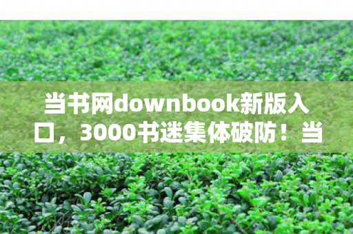 当书网downbook新版入口，3000书迷集体破防！当书网downbook停更疑云，老炮，我绷不住了