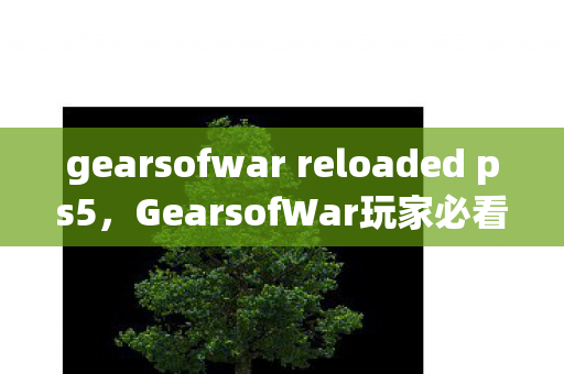 gearsofwar reloaded ps5,GearsofWar玩家必看5大实战心得+避坑指南,助你少走弯路! gearsofwar reloaded ps5,GearsofWar玩家必看5大实战心得+避坑指南,助你少走弯路!