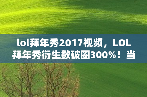 lol拜年秀2017视频,LOL拜年秀衍生数破圈300%!当电竞撞上广场舞,这波联名意想不到 lol拜年秀2017视频,LOL拜年秀衍生数破圈300%!当电竞撞上广场舞,这波联名意想不到