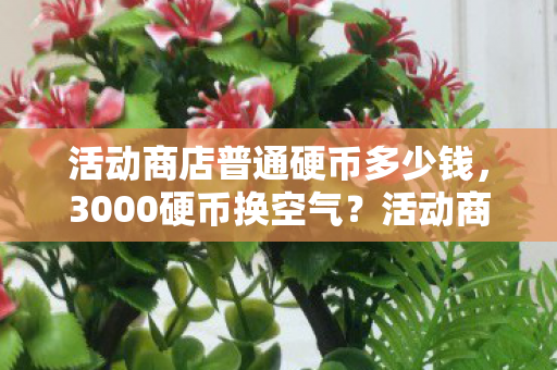活动商店普通硬币多少钱，3000硬币换空气？活动商店的猫腻让我氪到上头又上当！
