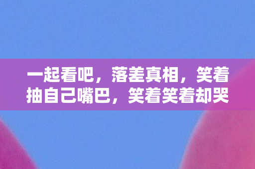 一起看吧，落差真相，笑着抽自己嘴巴，笑着笑着却哭了，还是上线了