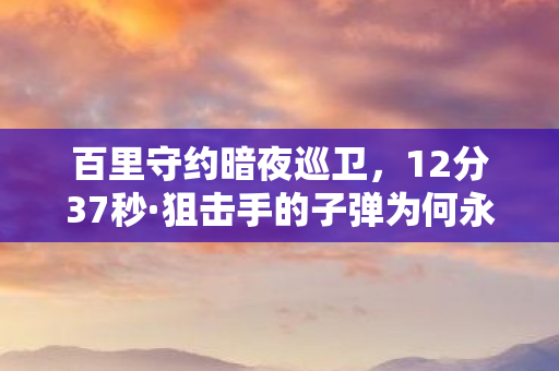 百里守约暗夜巡卫,12分37秒·狙击手的子弹为何永远停在2026?泪目真相揭晓 百里守约暗夜巡卫,12分37秒·狙击手的子弹为何永远停在2026?泪目真相揭晓