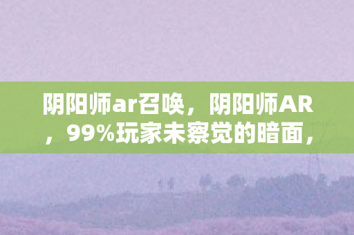 阴阳师ar召唤,阴阳师AR,99%玩家未察觉的暗面,你的热爱正被悄然透支? 阴阳师ar召唤,阴阳师AR,99%玩家未察觉的暗面,你的热爱正被悄然透支?