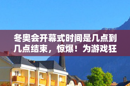 冬奥会开幕式时间是几点到几点结束,惊爆!为游戏狂砸38万,冬奥开幕夜我签下离婚协议! 冬奥会开幕式时间是几点到几点结束,惊爆!为游戏狂砸38万,冬奥开幕夜我签下离婚协议!