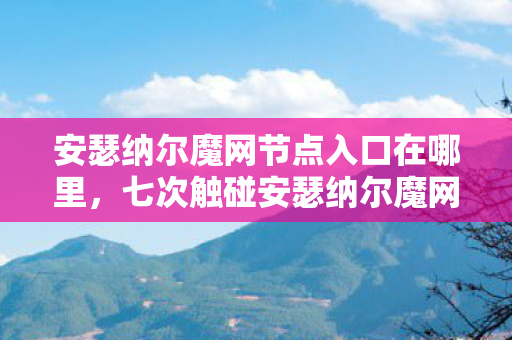 安瑟纳尔魔网节点入口在哪里，七次触碰安瑟纳尔魔网节点后，蹊跷事件频发，后背发凉真相待揭