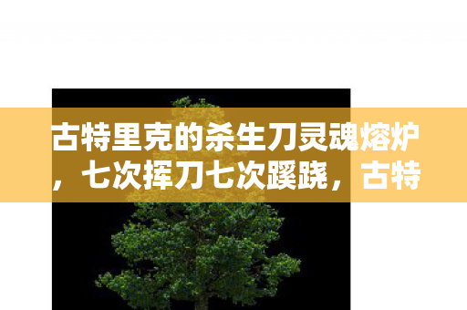古特里克的杀生刀灵魂熔炉，七次挥刀七次蹊跷，古特里克的杀生刀背后真相让人后背发凉