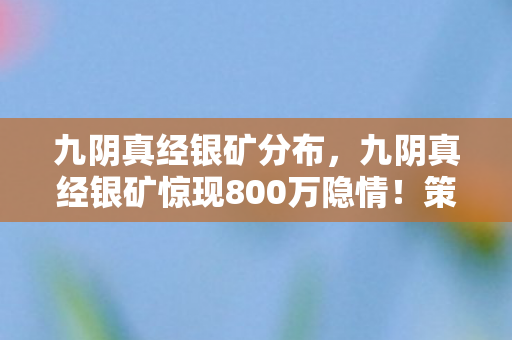 九阴真经银矿分布,九阴真经银矿惊现800万隐情!策划部争吵真相让人吓一跳 九阴真经银矿分布,九阴真经银矿惊现800万隐情!策划部争吵真相让人吓一跳