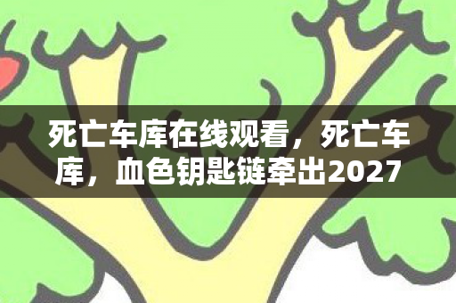 死亡车库在线观看,死亡车库,血色钥匙链牵出2027悬案,暗处凝视的真相令人毛骨悚然 死亡车库在线观看,死亡车库,血色钥匙链牵出2027悬案,暗处凝视的真相令人毛骨悚然