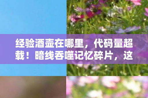 经验酒壶在哪里,代码量超载!暗线吞噬记忆碎片,这酒壶让玩家集体头皮发麻 经验酒壶在哪里,代码量超载!暗线吞噬记忆碎片,这酒壶让玩家集体头皮发麻