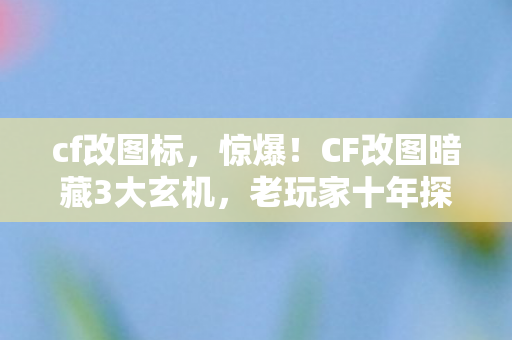 cf改图标,惊爆!CF改图暗藏3大玄机,老玩家十年探索终揭真相 cf改图标,惊爆!CF改图暗藏3大玄机,老玩家十年探索终揭真相