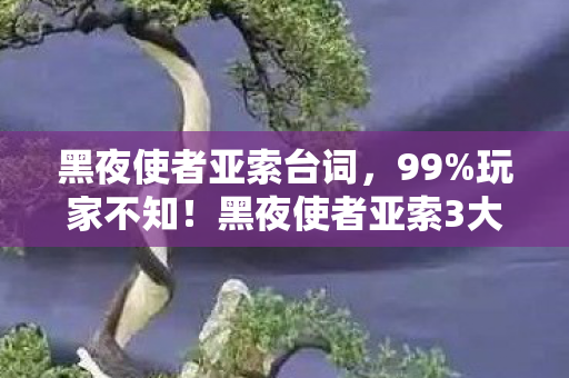 黑夜使者亚索台词,99%玩家不知!黑夜使者亚索3大隐藏机制,颠覆你对快乐风男的认知 黑夜使者亚索台词,99%玩家不知!黑夜使者亚索3大隐藏机制,颠覆你对快乐风男的认知