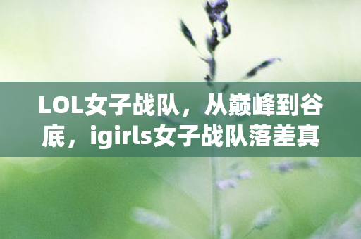 LOL女子战队,从巅峰到谷底,igirls女子战队落差真相,笑着笑着就哭了 LOL女子战队,从巅峰到谷底,igirls女子战队落差真相,笑着笑着就哭了