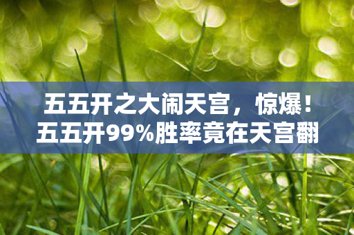 五五开之大闹天宫,惊爆!五五开99%胜率竟在天宫翻车?背后真相让人窒息! 五五开之大闹天宫,惊爆!五五开99%胜率竟在天宫翻车?背后真相让人窒息!