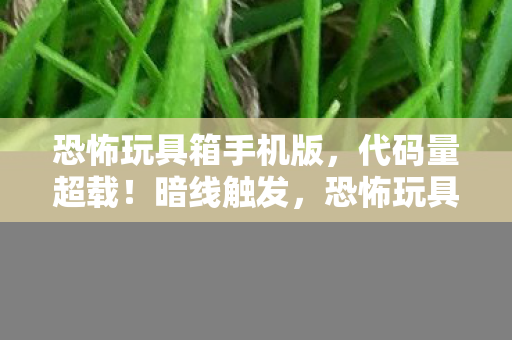 恐怖玩具箱手机版,代码量超载!暗线触发,恐怖玩具箱里的头皮发麻真相 恐怖玩具箱手机版,代码量超载!暗线触发,恐怖玩具箱里的头皮发麻真相