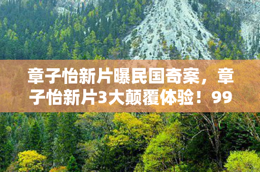 章子怡新片曝民国奇案,章子怡新片3大颠覆体验!99%玩家看完直呼,这观影心得绝了 章子怡新片曝民国奇案,章子怡新片3大颠覆体验!99%玩家看完直呼,这观影心得绝了