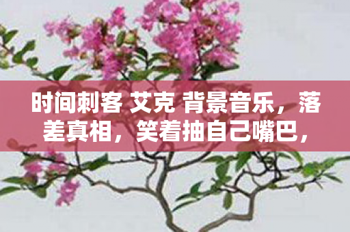 时间刺客 艾克 背景音乐,落差真相,笑着抽自己嘴巴,笑着笑着却哭了,艾克也救不了我? 时间刺客 艾克 背景音乐,落差真相,笑着抽自己嘴巴,笑着笑着却哭了,艾克也救不了我?