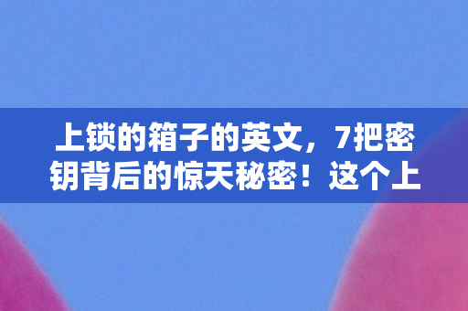 上锁的箱子的英文,7把密钥背后的惊天秘密!这个上锁箱子藏着多少玩家青春? 上锁的箱子的英文,7把密钥背后的惊天秘密!这个上锁箱子藏着多少玩家青春?