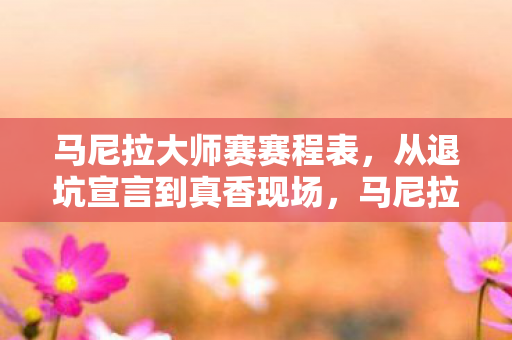 马尼拉大师赛赛程表,从退坑宣言到真香现场,马尼拉大师赛赛程藏着笑着笑着哭了的真相 马尼拉大师赛赛程表,从退坑宣言到真香现场,马尼拉大师赛赛程藏着笑着笑着哭了的真相