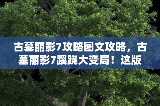 古墓丽影7攻略图文攻略,古墓丽影7蹊跷大变局!这版本玩法竟让老粉直呼活久见 古墓丽影7攻略图文攻略,古墓丽影7蹊跷大变局!这版本玩法竟让老粉直呼活久见