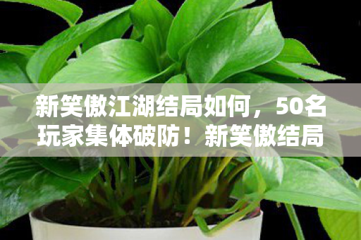 新笑傲江湖结局如何,50名玩家集体破防!新笑傲结局惊现时空悖论,这波操作谁绷得住? 新笑傲江湖结局如何,50名玩家集体破防!新笑傲结局惊现时空悖论,这波操作谁绷得住?