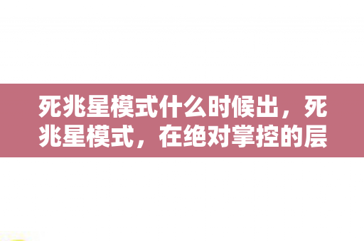 死兆星模式什么时候出,死兆星模式,在绝对掌控的层级中,自由竟是灵魂震颤的悖论牢笼 死兆星模式什么时候出,死兆星模式,在绝对掌控的层级中,自由竟是灵魂震颤的悖论牢笼