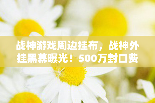 战神游戏周边挂布,战神外挂黑幕曝光!500万封口费背后,竟藏着让玩家吓一跳的隐情 战神游戏周边挂布,战神外挂黑幕曝光!500万封口费背后,竟藏着让玩家吓一跳的隐情