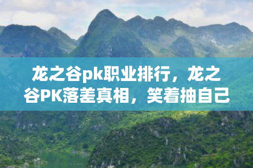 龙之谷pk职业排行,龙之谷PK落差真相,笑着抽自己耳光,笑着笑着却哭了 龙之谷pk职业排行,龙之谷PK落差真相,笑着抽自己耳光,笑着笑着却哭了