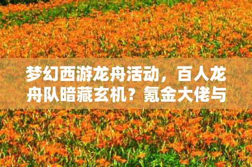 梦幻西游龙舟活动,百人龙舟队暗藏玄机?氪金大佬与零氪肝帝集体破防真相! 梦幻西游龙舟活动,百人龙舟队暗藏玄机?氪金大佬与零氪肝帝集体破防真相!