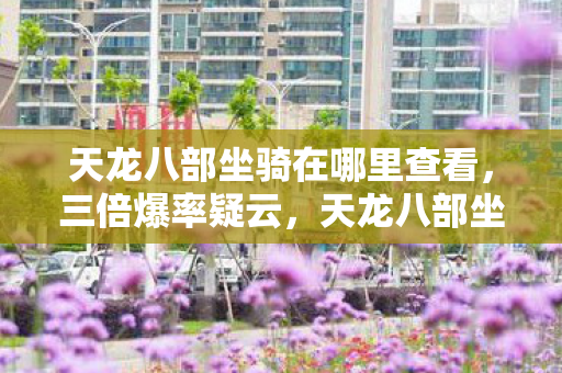 天龙八部坐骑在哪里查看,三倍爆率疑云,天龙八部坐骑背后,资本游戏如何让玩家心寒? 天龙八部坐骑在哪里查看,三倍爆率疑云,天龙八部坐骑背后,资本游戏如何让玩家心寒?