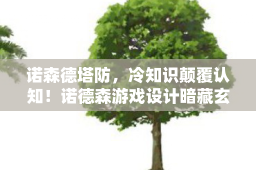诺森德塔防,冷知识颠覆认知!诺德森游戏设计暗藏玄机,让你目瞪口呆! 诺森德塔防,冷知识颠覆认知!诺德森游戏设计暗藏玄机,让你目瞪口呆!