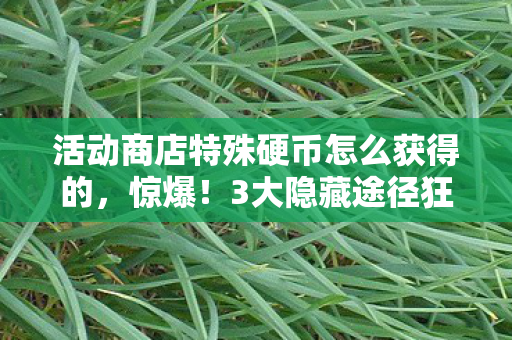 活动商店特殊硬币怎么获得的,惊爆!3大隐藏途径狂揽活动商店特殊硬币,你竟不知? 活动商店特殊硬币怎么获得的,惊爆!3大隐藏途径狂揽活动商店特殊硬币,你竟不知?