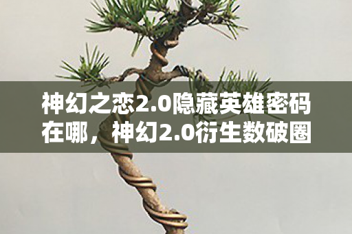 神幻之恋2.0隐藏英雄密码在哪,神幻2.0衍生数破圈!当隐藏英雄密码爬进你妈手机壳的意想不到 神幻之恋2.0隐藏英雄密码在哪,神幻2.0衍生数破圈!当隐藏英雄密码爬进你妈手机壳的意想不到