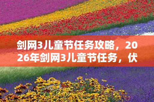 剑网3儿童节任务攻略,2026年剑网3儿童节任务,伏笔藏了十年,再见时却鼻子一酸 剑网3儿童节任务攻略,2026年剑网3儿童节任务,伏笔藏了十年,再见时却鼻子一酸