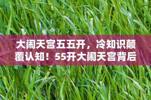 大闹天宫五五开,冷知识颠覆认知!55开大闹天宫背后,竟藏着让玩家目瞪口呆的隐藏设计 大闹天宫五五开,冷知识颠覆认知!55开大闹天宫背后,竟藏着让玩家目瞪口呆的隐藏设计