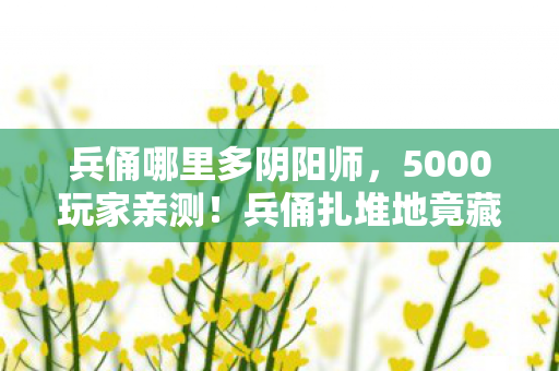 兵俑哪里多阴阳师,5000玩家亲测!兵俑扎堆地竟藏着惊天疑点?网友,绷不住了! 兵俑哪里多阴阳师,5000玩家亲测!兵俑扎堆地竟藏着惊天疑点?网友,绷不住了!