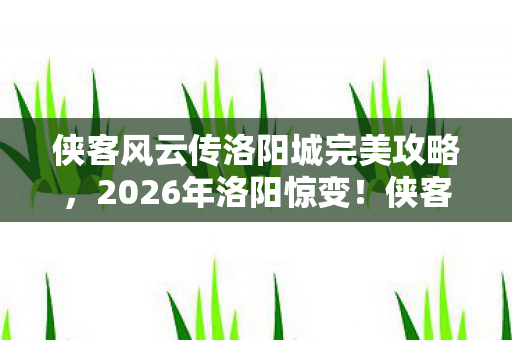 侠客风云传洛阳城完美攻略,2026年洛阳惊变!侠客悲鸣,暗藏何等惊天阴谋? 侠客风云传洛阳城完美攻略,2026年洛阳惊变!侠客悲鸣,暗藏何等惊天阴谋?