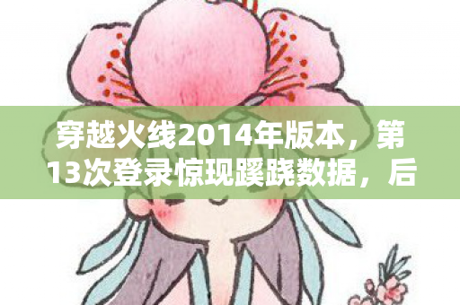 穿越火线2014年版本,第13次登录惊现蹊跷数据,后背发凉的十年逃亡真相 穿越火线2014年版本,第13次登录惊现蹊跷数据,后背发凉的十年逃亡真相