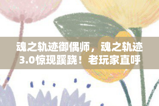 魂之轨迹御偶师,魂之轨迹3.0惊现蹊跷!老玩家直呼这波更新绝了 魂之轨迹御偶师,魂之轨迹3.0惊现蹊跷!老玩家直呼这波更新绝了