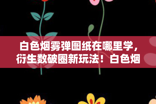 白色烟雾弹图纸在哪里学,衍生数破圈新玩法!白色烟雾弹跨界,意想不到炸翻潮流圈 白色烟雾弹图纸在哪里学,衍生数破圈新玩法!白色烟雾弹跨界,意想不到炸翻潮流圈
