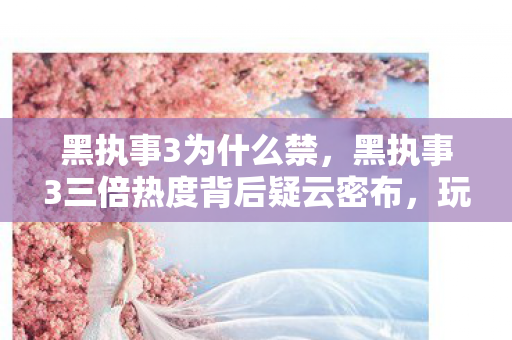 黑执事3为什么禁,黑执事3三倍热度背后疑云密布,玩家心寒竟是资本游戏? 黑执事3为什么禁,黑执事3三倍热度背后疑云密布,玩家心寒竟是资本游戏?