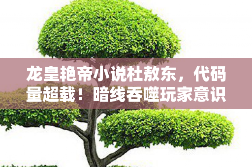 龙皇艳帝小说杜敖东,代码量超载!暗线吞噬玩家意识,这场赛博游戏让人头皮发麻 龙皇艳帝小说杜敖东,代码量超载!暗线吞噬玩家意识,这场赛博游戏让人头皮发麻