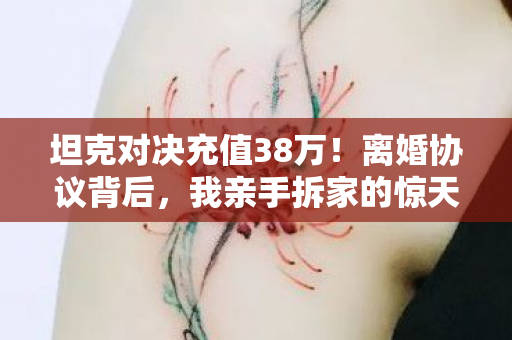 坦克对决充值38万！离婚协议背后，我亲手拆家的惊天隐情！