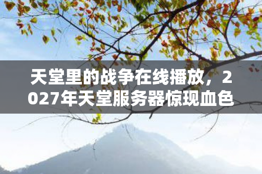 天堂里的战争在线播放，2027年天堂服务器惊现血色代码，13名玩家离奇失踪，谁在操控这场死亡轮回？