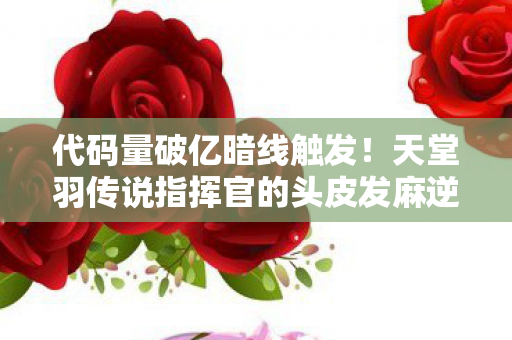 代码量破亿暗线触发!天堂羽传说指挥官的头皮发麻逆袭 代码量破亿暗线触发!天堂羽传说指挥官的头皮发麻逆袭