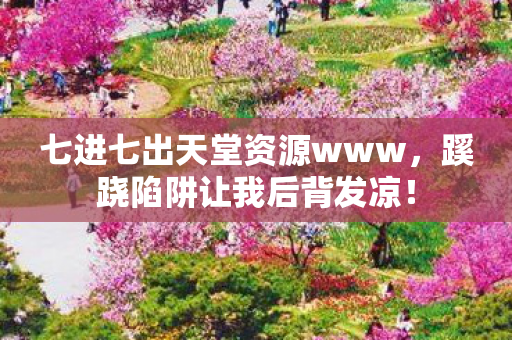 七进七出天堂资源www，蹊跷陷阱让我后背发凉！