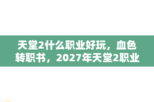 天堂2什么职业好玩，血色转职书，2027年天堂2职业之谜，谁在暗处操控生死？