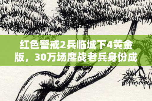 红色警戒2兵临城下4黄金版,30万场鏖战老兵身份成谜?红警2兵临城下4的十年心酸独白 红色警戒2兵临城下4黄金版,30万场鏖战老兵身份成谜?红警2兵临城下4的十年心酸独白