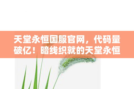 天堂永恒国服官网,代码量破亿!暗线织就的天堂永恒指挥官,头皮发麻的虚拟帝国 天堂永恒国服官网,代码量破亿!暗线织就的天堂永恒指挥官,头皮发麻的虚拟帝国