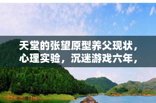 天堂的张望原型养父现状,心理实验,沉迷游戏六年,细思极恐的自我麻醉之旅 天堂的张望原型养父现状,心理实验,沉迷游戏六年,细思极恐的自我麻醉之旅