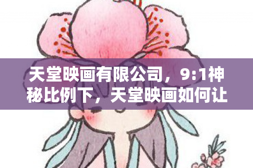 天堂映画有限公司,9:1神秘比例下,天堂映画如何让99%玩家在狂喜后直面扎心真相? 天堂映画有限公司,9:1神秘比例下,天堂映画如何让99%玩家在狂喜后直面扎心真相?